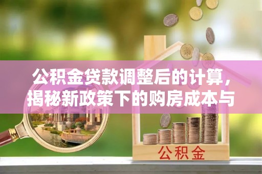 博罗公积金贷款调整后的计算，揭秘新政策下的购房成本与规划策略
