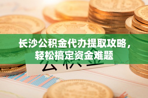 博罗长沙公积金代办提取攻略，轻松搞定资金难题