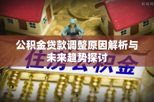 博罗公积金贷款调整原因解析与未来趋势探讨