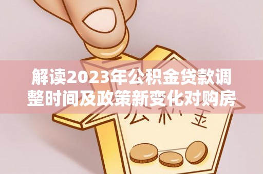博罗解读2023年公积金贷款调整时间及政策新变化对购房的影响