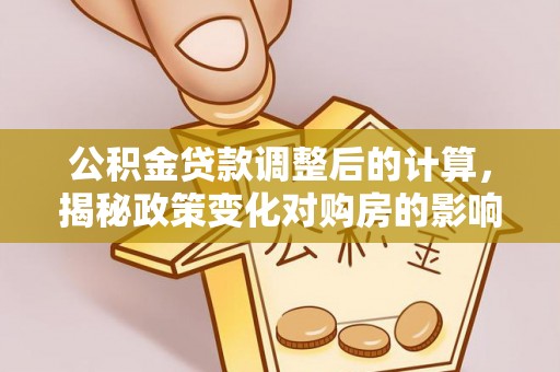 博罗公积金贷款调整后的计算，揭秘政策变化对购房的影响
