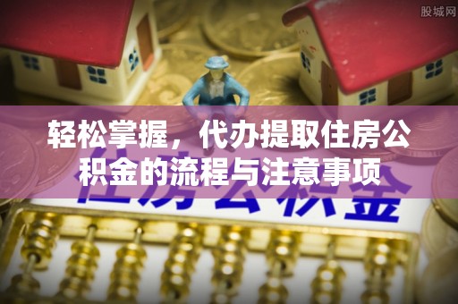 博罗轻松掌握，代办提取住房公积金的流程与注意事项