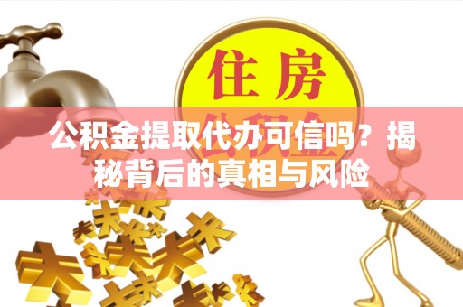 博罗公积金提取代办可信吗？揭秘背后的真相与风险