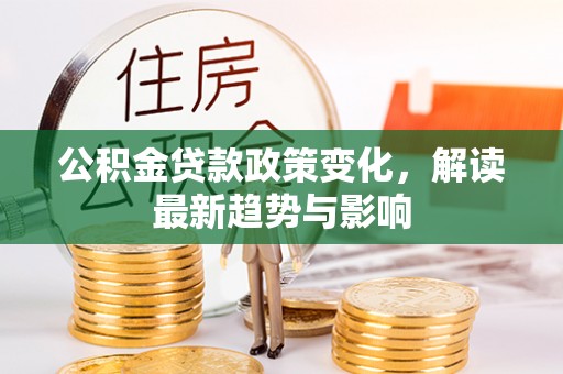 博罗公积金贷款政策变化，解读最新趋势与影响