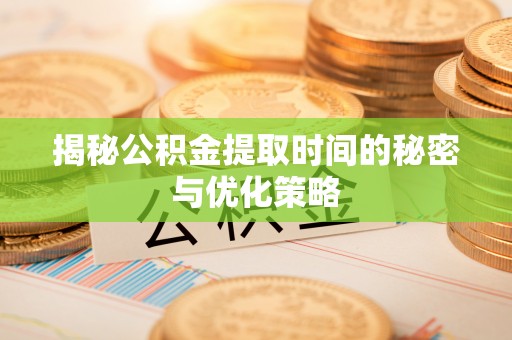 博罗揭秘公积金提取时间的秘密与优化策略