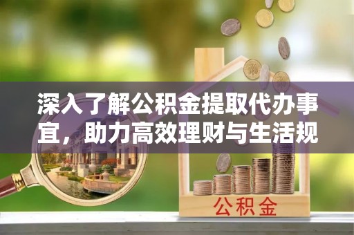 博罗深入了解公积金提取代办事宜，助力高效理财与生活规划