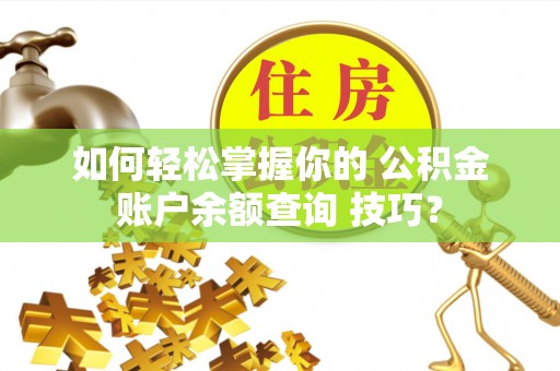 博罗如何轻松掌握你的 公积金账户余额查询 技巧？