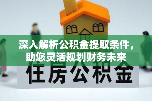 博罗深入解析公积金提取条件，助您灵活规划财务未来