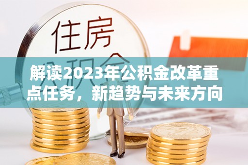 博罗解读2023年公积金改革重点任务，新趋势与未来方向
