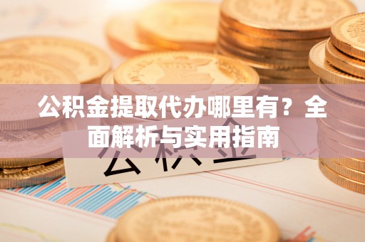 博罗公积金提取代办哪里有？全面解析与实用指南