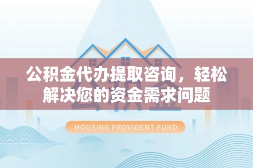 博罗公积金代办提取咨询，轻松解决您的资金需求问题