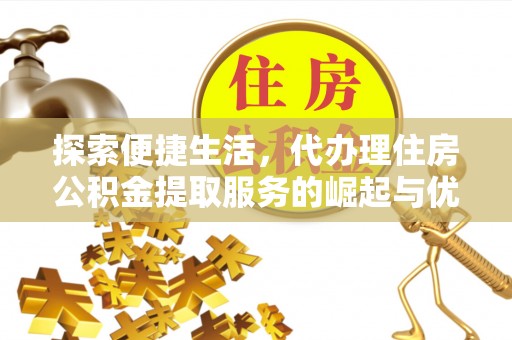 博罗探索便捷生活，代办理住房公积金提取服务的崛起与优势