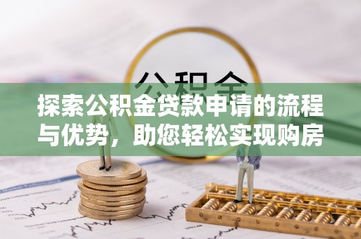 博罗探索公积金贷款申请的流程与优势，助您轻松实现购房梦想