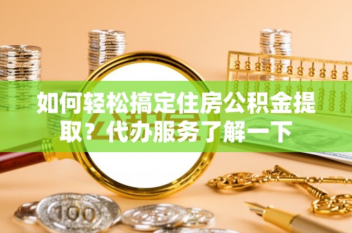 博罗如何轻松搞定住房公积金提取？代办服务了解一下