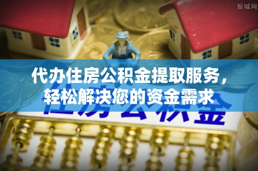 博罗代办住房公积金提取服务，轻松解决您的资金需求