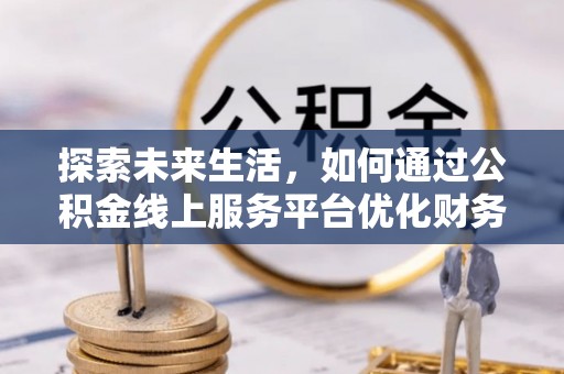 博罗探索未来生活，如何通过公积金线上服务平台优化财务管理