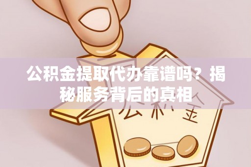 博罗公积金提取代办靠谱吗？揭秘服务背后的真相