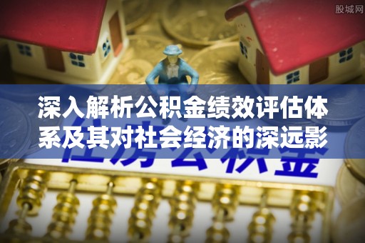博罗深入解析公积金绩效评估体系及其对社会经济的深远影响