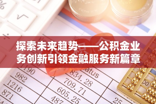 博罗探索未来趋势——公积金业务创新引领金融服务新篇章