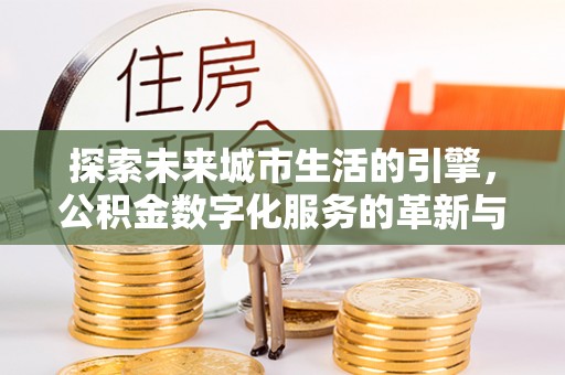 博罗探索未来城市生活的引擎，公积金数字化服务的革新与实践