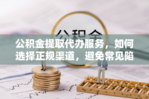 博罗公积金提取代办服务，如何选择正规渠道，避免常见陷阱