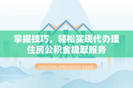 博罗掌握技巧，轻松实现代办理住房公积金提取服务
