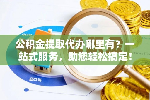 博罗公积金提取代办哪里有？一站式服务，助您轻松搞定！