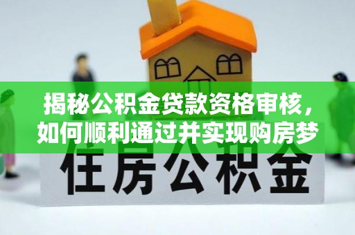 博罗揭秘公积金贷款资格审核，如何顺利通过并实现购房梦想