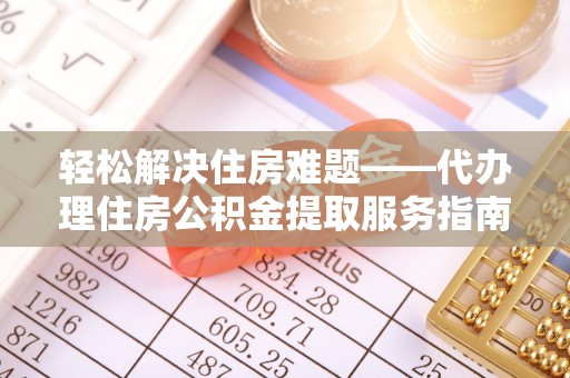 博罗轻松解决住房难题——代办理住房公积金提取服务指南