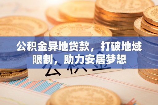 博罗公积金异地贷款，打破地域限制，助力安居梦想