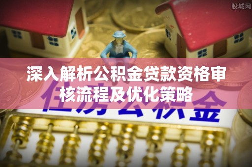 博罗深入解析公积金贷款资格审核流程及优化策略