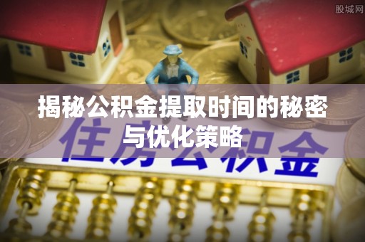 博罗揭秘公积金提取时间的秘密与优化策略