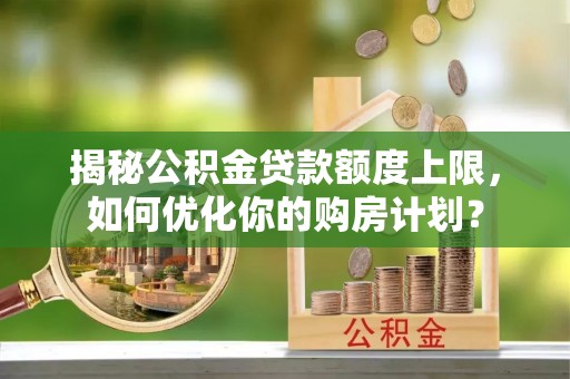 博罗揭秘公积金贷款额度上限，如何优化你的购房计划？