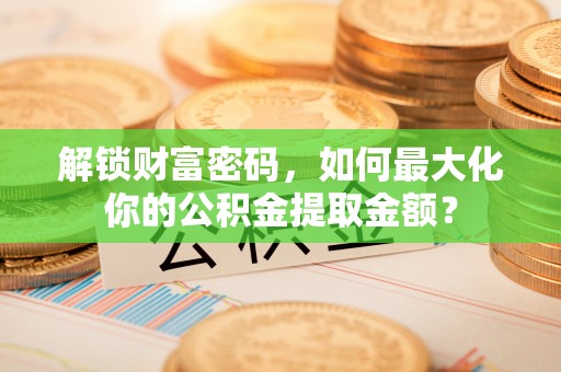 博罗解锁财富密码，如何最大化你的公积金提取金额？