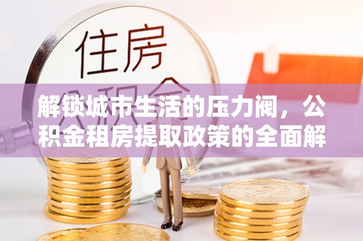 博罗解锁城市生活的压力阀，公积金租房提取政策的全面解析与实践指南