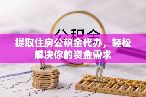 博罗提取住房公积金代办，轻松解决你的资金需求