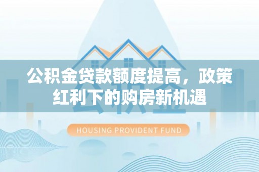 博罗公积金贷款额度提高，政策红利下的购房新机遇