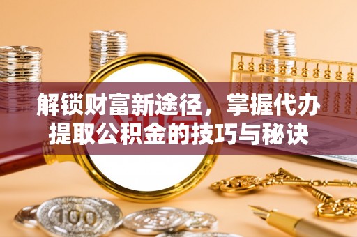 博罗解锁财富新途径，掌握代办提取公积金的技巧与秘诀
