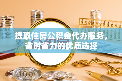 博罗提取住房公积金代办服务，省时省力的优质选择