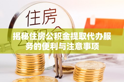 博罗揭秘住房公积金提取代办服务的便利与注意事项