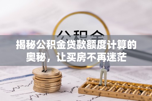 博罗揭秘公积金贷款额度计算的奥秘，让买房不再迷茫
