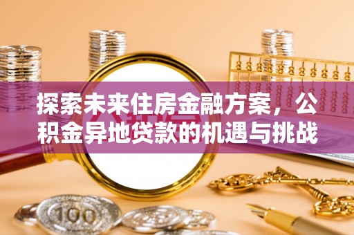 博罗探索未来住房金融方案，公积金异地贷款的机遇与挑战