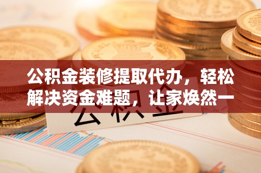 博罗公积金装修提取代办，轻松解决资金难题，让家焕然一新