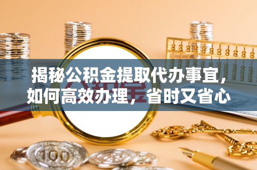 博罗揭秘公积金提取代办事宜，如何高效办理，省时又省心？