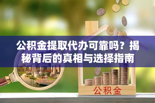 博罗公积金提取代办可靠吗？揭秘背后的真相与选择指南