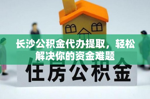 博罗长沙公积金代办提取，轻松解决你的资金难题