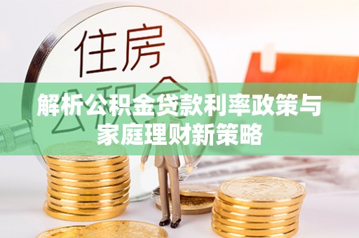 博罗解析公积金贷款利率政策与家庭理财新策略