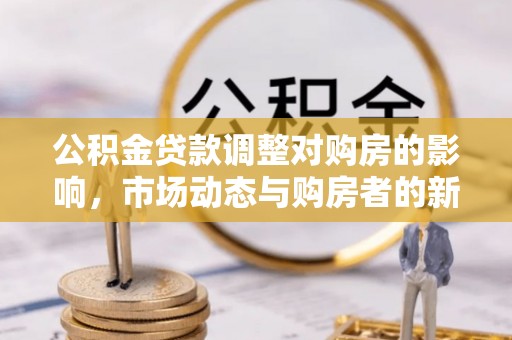 博罗公积金贷款调整对购房的影响，市场动态与购房者的新选择