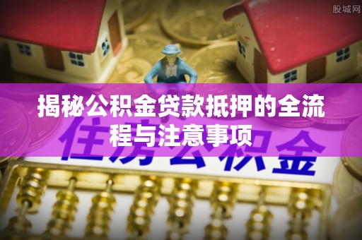 博罗揭秘公积金贷款抵押的全流程与注意事项