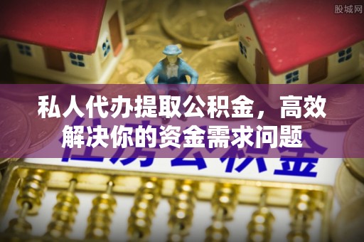 博罗私人代办提取公积金，高效解决你的资金需求问题
